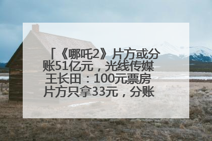 《哪吒2》片方或分账51亿元，光线传媒王长田：100元票房片方只拿33元，分账方式不合理