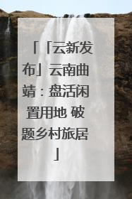 「云新发布」云南曲靖：盘活闲置用地 破题乡村旅居