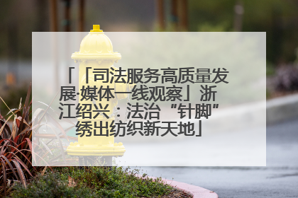 「司法服务高质量发展·媒体一线观察」浙江绍兴：法治“针脚”绣出纺织新天地