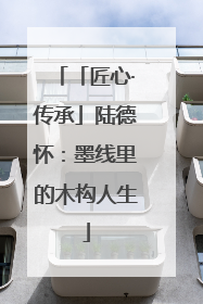 「匠心·传承」陆德怀：墨线里的木构人生