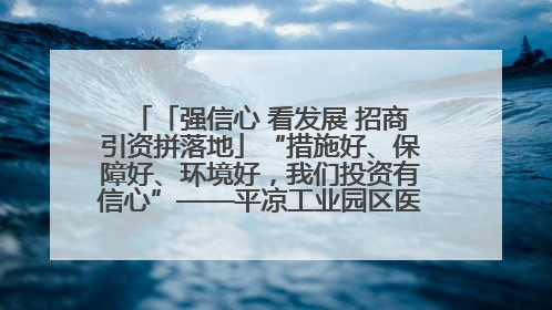 「强信心 看发展 招商引资拼落地」“措施好、保障好、环境好，我们投资有信心”——平凉工业园区医药原料绿色制造项目见闻