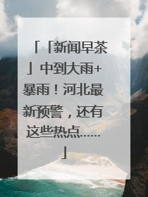 「新闻早茶」中到大雨+暴雨！河北最新预警，还有这些热点……