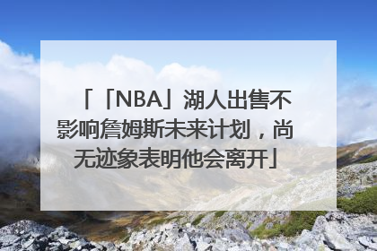 「NBA」湖人出售不影响詹姆斯未来计划，尚无迹象表明他会离开