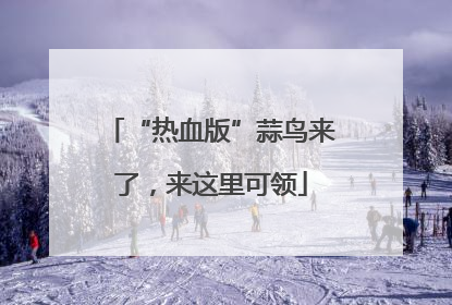 “热血版”蒜鸟来了，来这里可领