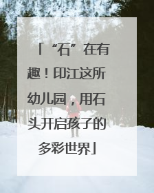 “石”在有趣！印江这所幼儿园，用石头开启孩子的多彩世界