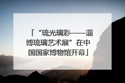 “琉光璃彩——淄博琉璃艺术展”在中国国家博物馆开幕