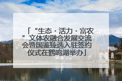 “生态・活力・富农”文体农融合发展交流会暨国鉴臻选入驻签约仪式在鹤鸣湖举办