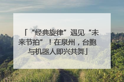 “经典旋律”遇见“未来节拍”！在泉州，台胞与机器人即兴共舞