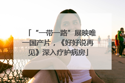 “一带一路”展映唯一国产片，《好好说再见》深入疗护病房