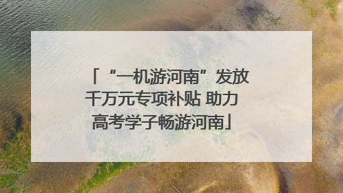 “一机游河南”发放千万元专项补贴 助力高考学子畅游河南