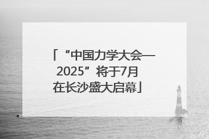 “中国力学大会—2025”将于7月在长沙盛大启幕
