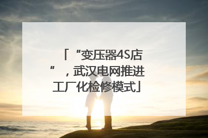 “变压器4S店”，武汉电网推进工厂化检修模式
