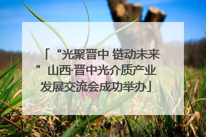 “光聚晋中 链动未来”山西·晋中光介质产业发展交流会成功举办