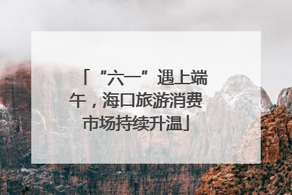“六一”遇上端午，海口旅游消费市场持续升温