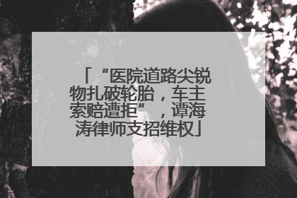 “医院道路尖锐物扎破轮胎，车主索赔遭拒”，谭海涛律师支招维权
