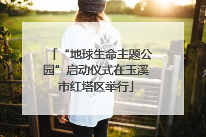 “地球生命主题公园”启动仪式在玉溪市红塔区举行