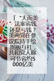 “大而美”法案省钱还是亏钱？美两党在参议院持手绘图板互杠，共和党人称可节省约5000亿美元，民主党人称将增加4.45万亿美元赤字