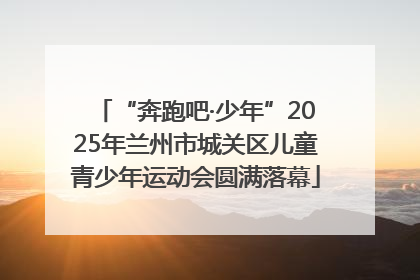“奔跑吧·少年”2025年兰州市城关区儿童青少年运动会圆满落幕