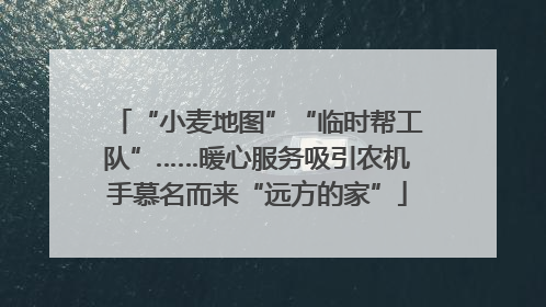“小麦地图”“临时帮工队”……暖心服务吸引农机手慕名而来“远方的家”