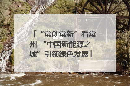 “常创常新”看常州 “中国新能源之城”引领绿色发展