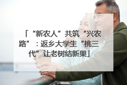 “新农人”共筑“兴农路”：返乡大学生“桃三代”让老树结新果