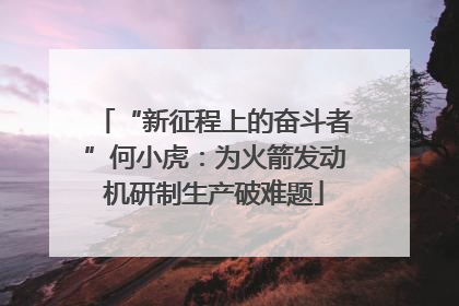“新征程上的奋斗者”何小虎：为火箭发动机研制生产破难题