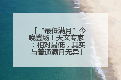 “最低满月”今晚登场！天文专家：相对最低，其实与普通满月无异