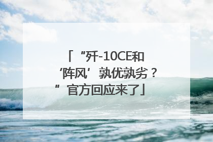 “歼-10CE和‘阵风’孰优孰劣？”官方回应来了