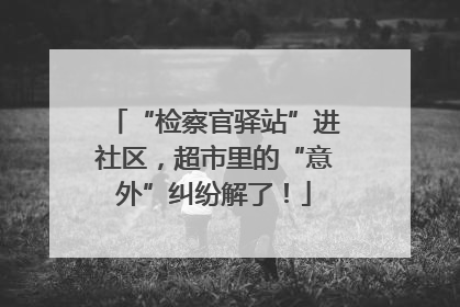 “检察官驿站”进社区，超市里的“意外”纠纷解了！