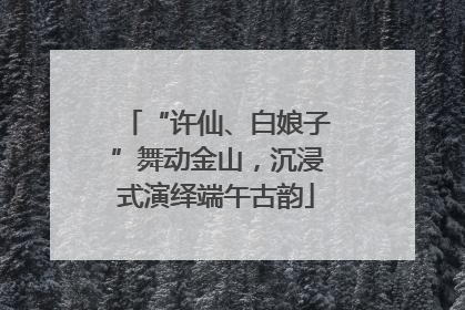 “许仙、白娘子”舞动金山，沉浸式演绎端午古韵