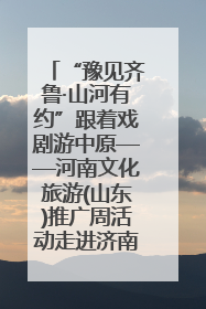 “豫见齐鲁·山河有约”跟着戏剧游中原——河南文化旅游(山东)推广周活动走进济南