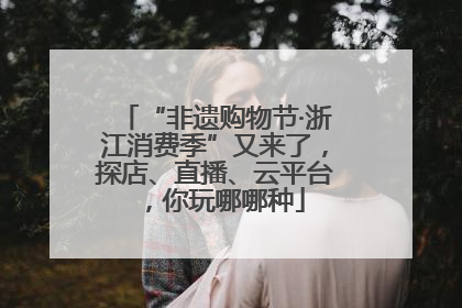 “非遗购物节·浙江消费季”又来了，探店、直播、云平台，你玩哪哪种