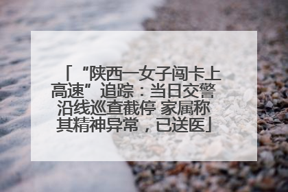 “陕西一女子闯卡上高速”追踪：当日交警沿线巡查截停 家属称其精神异常，已送医
