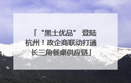 “黑土优品” 登陆杭州！政企商联动打通长三角餐桌供应链