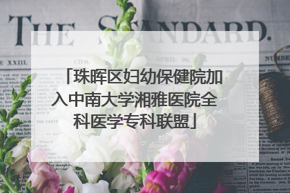 珠晖区妇幼保健院加入中南大学湘雅医院全科医学专科联盟