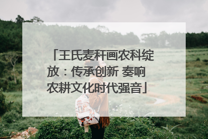 王氏麦秆画农科绽放：传承创新 奏响农耕文化时代强音