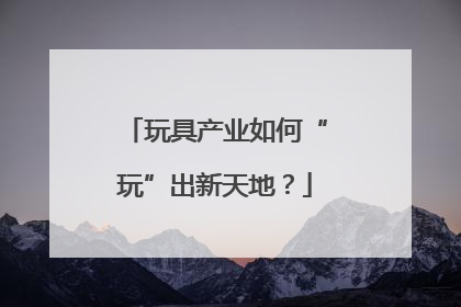 玩具产业如何“玩”出新天地？