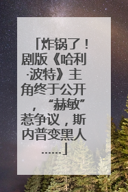 炸锅了！剧版《哈利·波特》主角终于公开，“赫敏”惹争议，斯内普变黑人……