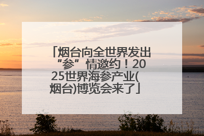 烟台向全世界发出“参”情邀约！2025世界海参产业(烟台)博览会来了