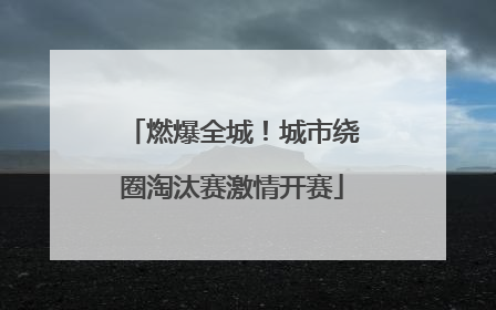 燃爆全城！城市绕圈淘汰赛激情开赛