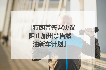 特朗普签署决议 阻止加州禁售燃油新车计划