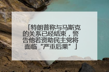 特朗普称与马斯克的关系已经结束，警告他若资助民主党将面临“严重后果”