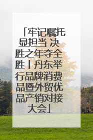 牢记嘱托显担当 决胜之年夺全胜丨丹东举行品牌消费品暨外贸优品产销对接大会