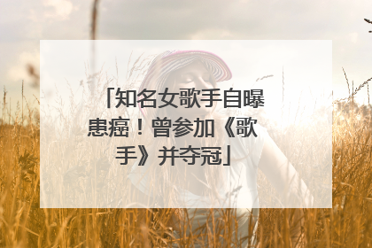 知名女歌手自曝患癌！曾参加《歌手》并夺冠