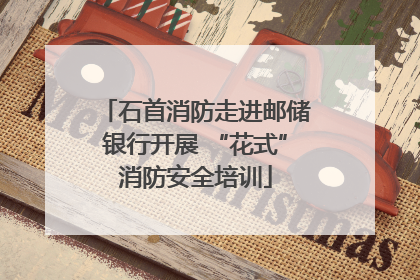 石首消防走进邮储银行开展 “花式”消防安全培训