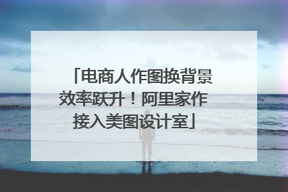 电商人作图换背景效率跃升！阿里家作接入美图设计室