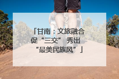 甘南：文旅融合促“三交” 秀出“最美民族风”