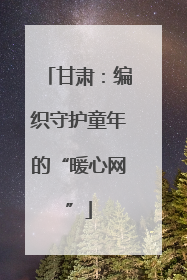 甘肃：编织守护童年的“暖心网”