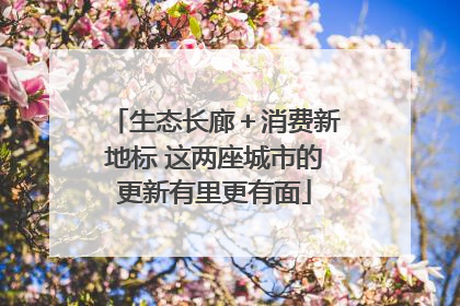 生态长廊＋消费新地标 这两座城市的更新有里更有面
