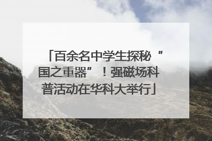百余名中学生探秘“国之重器”！强磁场科普活动在华科大举行